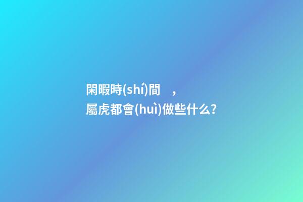 閑暇時(shí)間，屬虎都會(huì)做些什么？